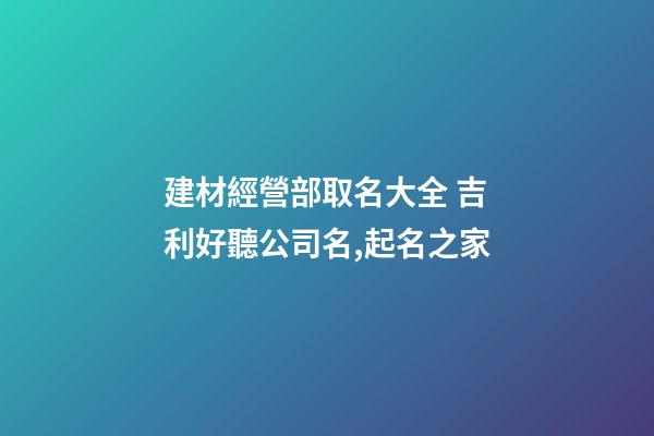 建材經營部取名大全 吉利好聽公司名,起名之家